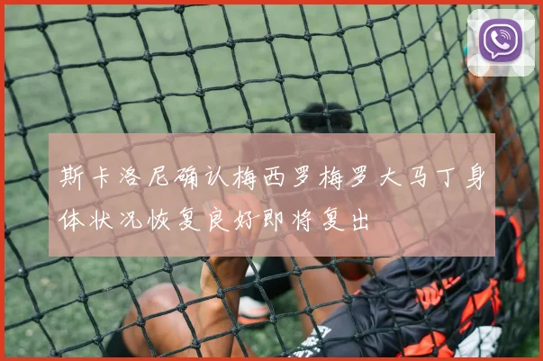 斯卡洛尼确认梅西罗梅罗大马丁身体状况恢复良好即将复出