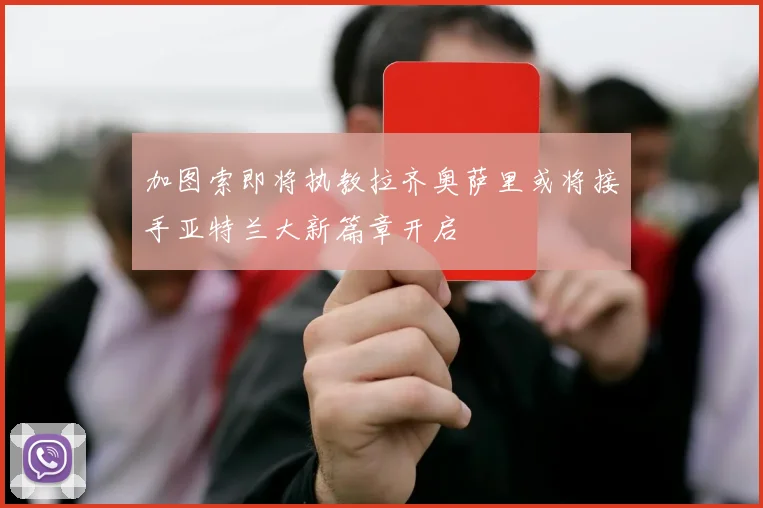 加图索即将执教拉齐奥萨里或将接手亚特兰大新篇章开启