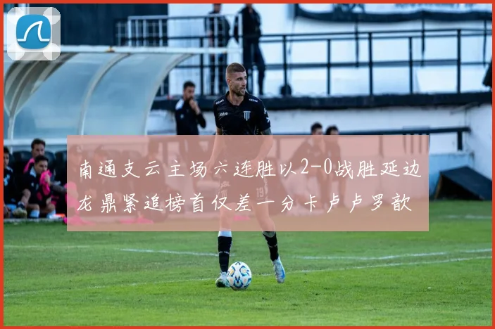南通支云主场六连胜以2-0战胜延边龙鼎紧追榜首仅差一分卡卢卢罗歆破门助力