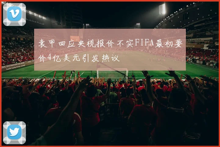 袁甲回应央视报价不实FIFA最初要价4亿美元引发热议