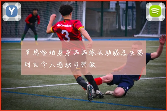 罗恩哈珀身穿弟弟球衣助威总决赛时刻令人感动与骄傲