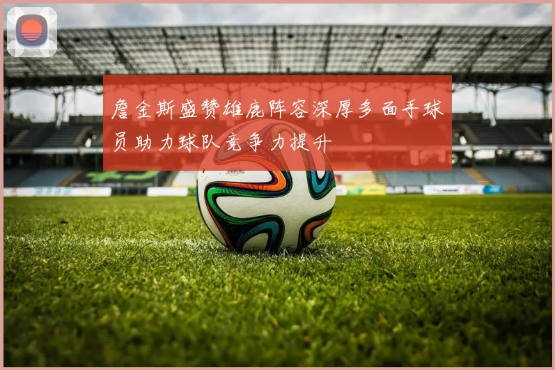 詹金斯盛赞雄鹿阵容深厚多面手球员助力球队竞争力提升