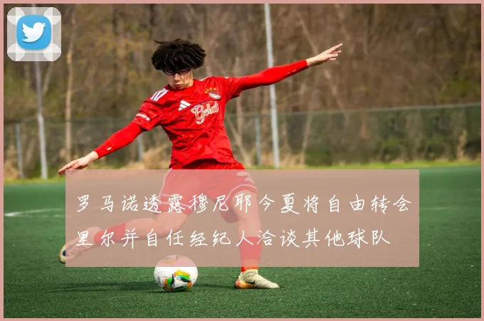 罗马诺透露穆尼耶今夏将自由转会里尔并自任经纪人洽谈其他球队