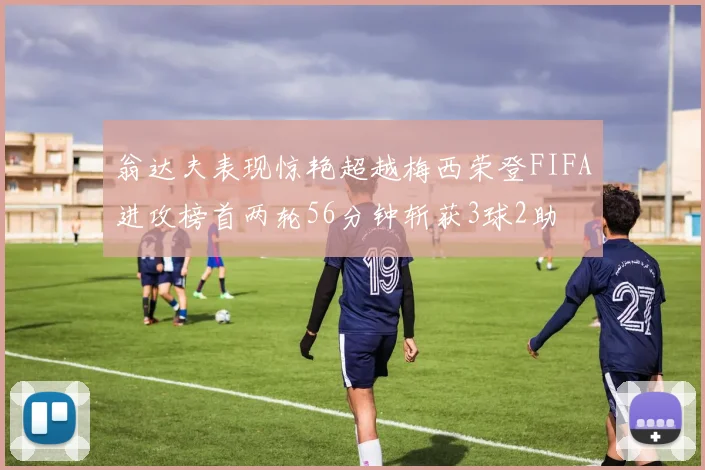 翁达夫表现惊艳超越梅西荣登FIFA进攻榜首两轮56分钟斩获3球2助