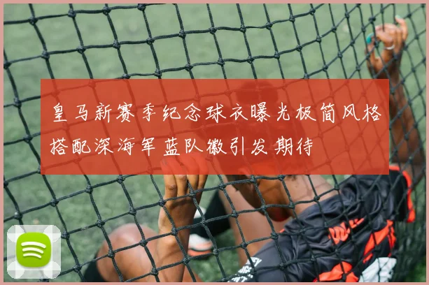 皇马新赛季纪念球衣曝光极简风格搭配深海军蓝队徽引发期待