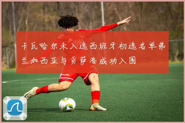 卡瓦哈尔未入选西班牙初选名单弗兰加西亚与贡萨洛成功入围