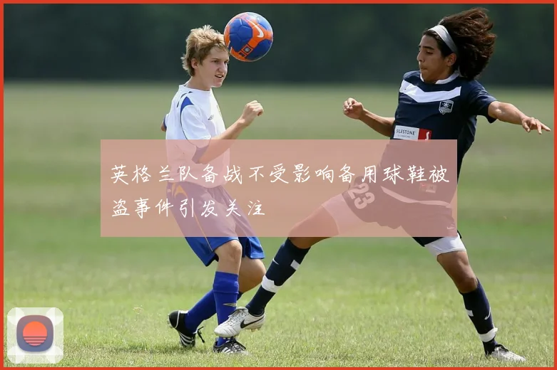 英格兰队备战不受影响备用球鞋被盗事件引发关注
