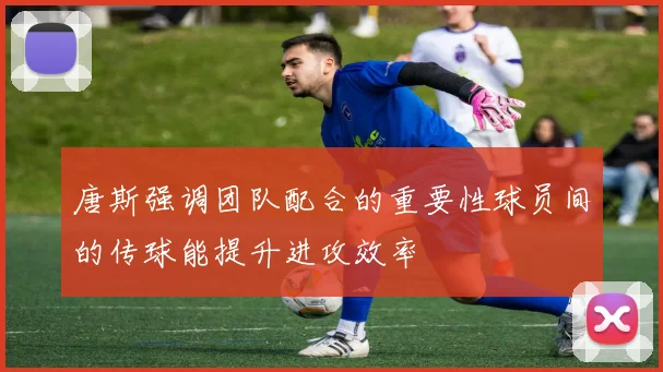 唐斯强调团队配合的重要性球员间的传球能提升进攻效率