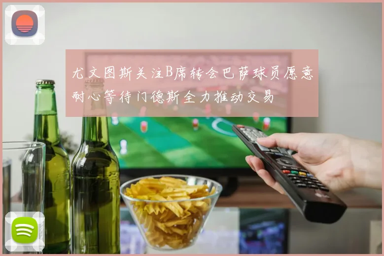 尤文图斯关注B席转会巴萨球员愿意耐心等待门德斯全力推动交易
