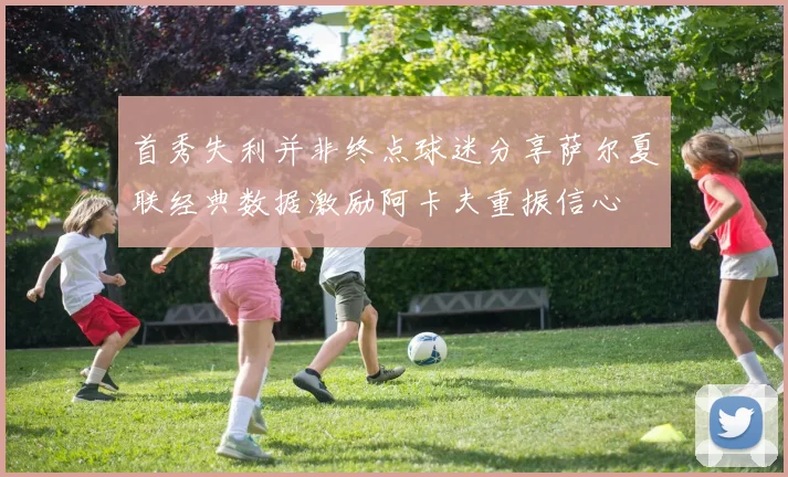 首秀失利并非终点球迷分享萨尔夏联经典数据激励阿卡夫重振信心